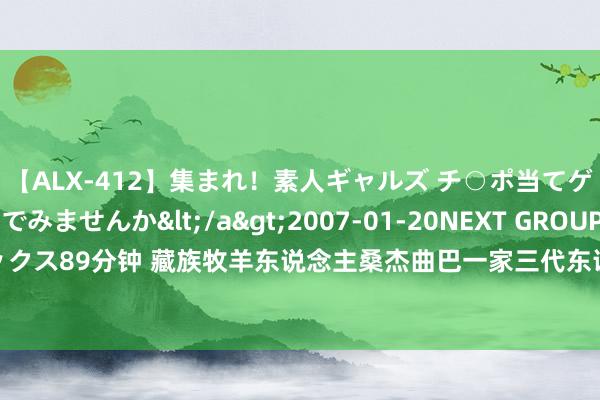 【ALX-412】集まれ！素人ギャルズ チ○ポ当てゲームで賞金稼いでみませんか</a>2007-01-20NEXT GROUP&$アレックス89分钟 藏族牧羊东说念主桑杰曲巴一家三代东说念主信守在玉麦乡，用放牧守护国土！