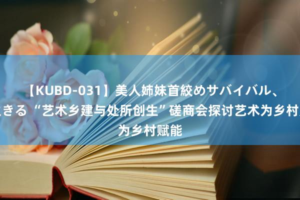 【KUBD-031】美人姉妹首絞めサバイバル、私生きる “艺术乡建与处所创生”磋商会探讨艺术为乡村赋能