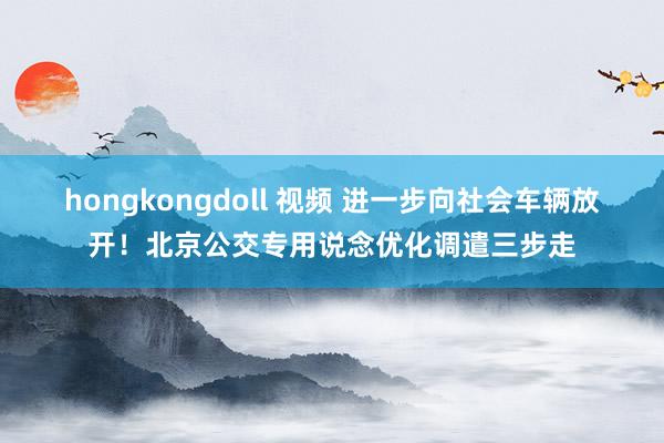 hongkongdoll 视频 进一步向社会车辆放开！北京公交专用说念优化调遣三步走