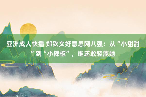 亚洲成人快播 郑钦文好意思网八强：从“小甜甜”到“小辣椒”，谁还敢轻蔑她