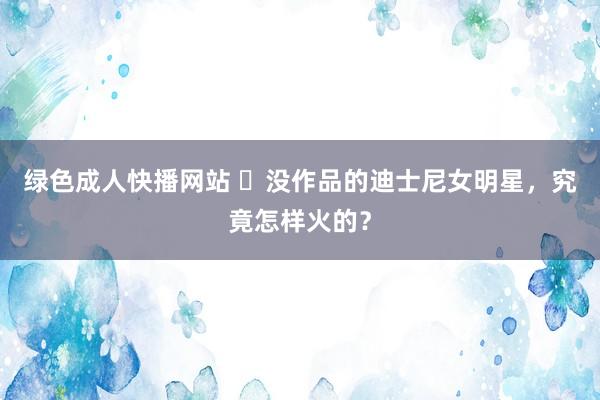 绿色成人快播网站 ​没作品的迪士尼女明星，究竟怎样火的？