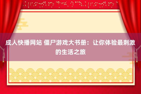 成人快播网站 僵尸游戏大书册：让你体验最刺激的生活之旅