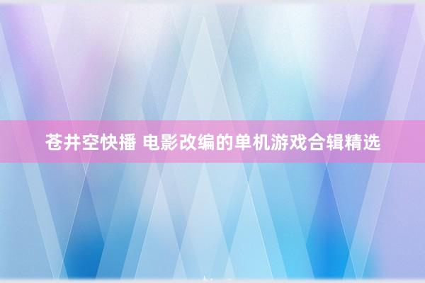 苍井空快播 电影改编的单机游戏合辑精选