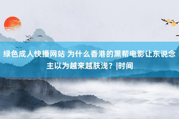 绿色成人快播网站 为什么香港的黑帮电影让东说念主以为越来越肤浅？|时间