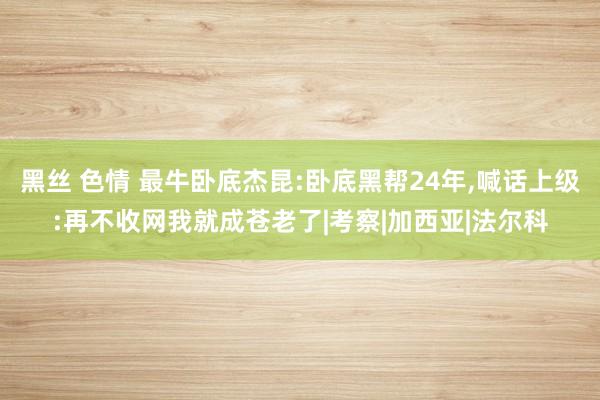 黑丝 色情 最牛卧底杰昆:卧底黑帮24年,喊话上级:再不收网我就成苍老了|考察|加西亚|法尔科