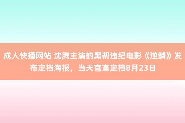 成人快播网站 沈腾主演的黑帮违纪电影《逆鳞》发布定档海报，当天官宣定档8月23日