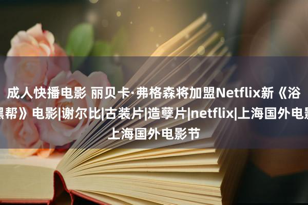 成人快播电影 丽贝卡·弗格森将加盟Netflix新《浴血黑帮》电影|谢尔比|古装片|造孽片|netflix|上海国外电影节