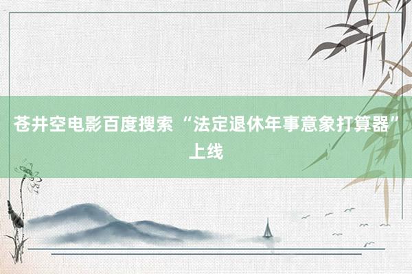 苍井空电影百度搜索 “法定退休年事意象打算器”上线