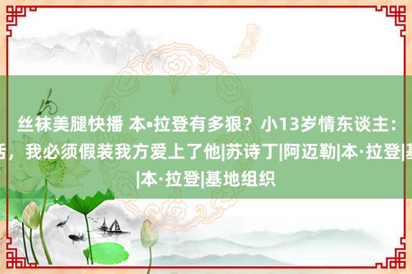 丝袜美腿快播 本•拉登有多狠？小13岁情东谈主：为了生活，我