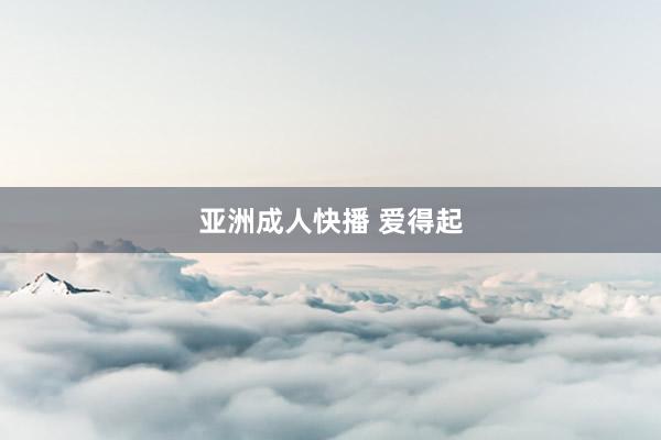 亚洲成人快播 爱得起